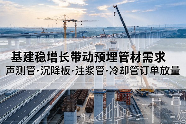 洛隆基建稳增长带动预埋监测管材需求,声测管、沉降板、注浆管订单持续放量